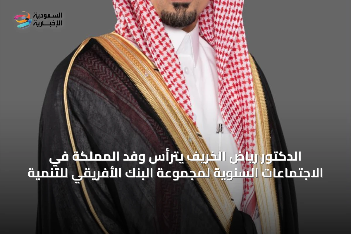 الدكتور رياض الخريّف يترأس وفد المملكة في الاجتماعات السنوية لمجموعة البنك الأفريقي للتنمية