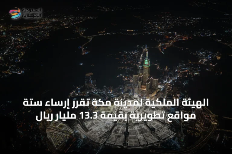 الهيئة الملكية لمدينة مكة تُقرّر إرساء ستة مواقع تطويرية بقيمة 13.3 مليار ريال