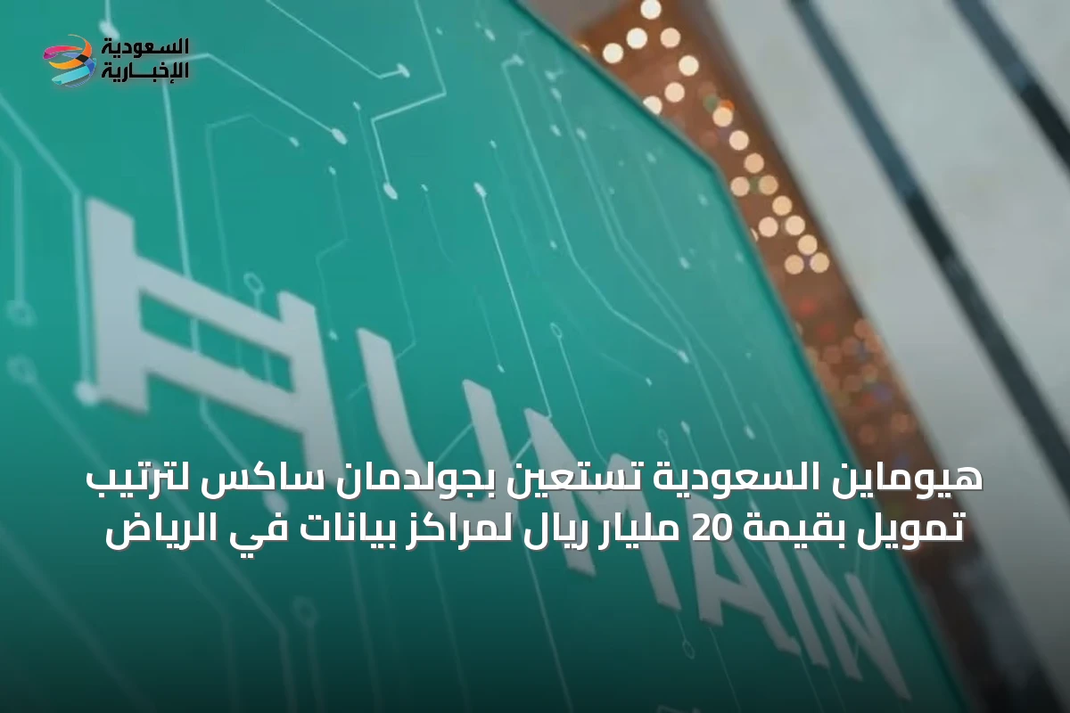هيوماين السعودية تستعين بجولدمان ساكس لترتيب تمويل بقيمة 20 مليار ريال لمراكز بيانات في الرياض