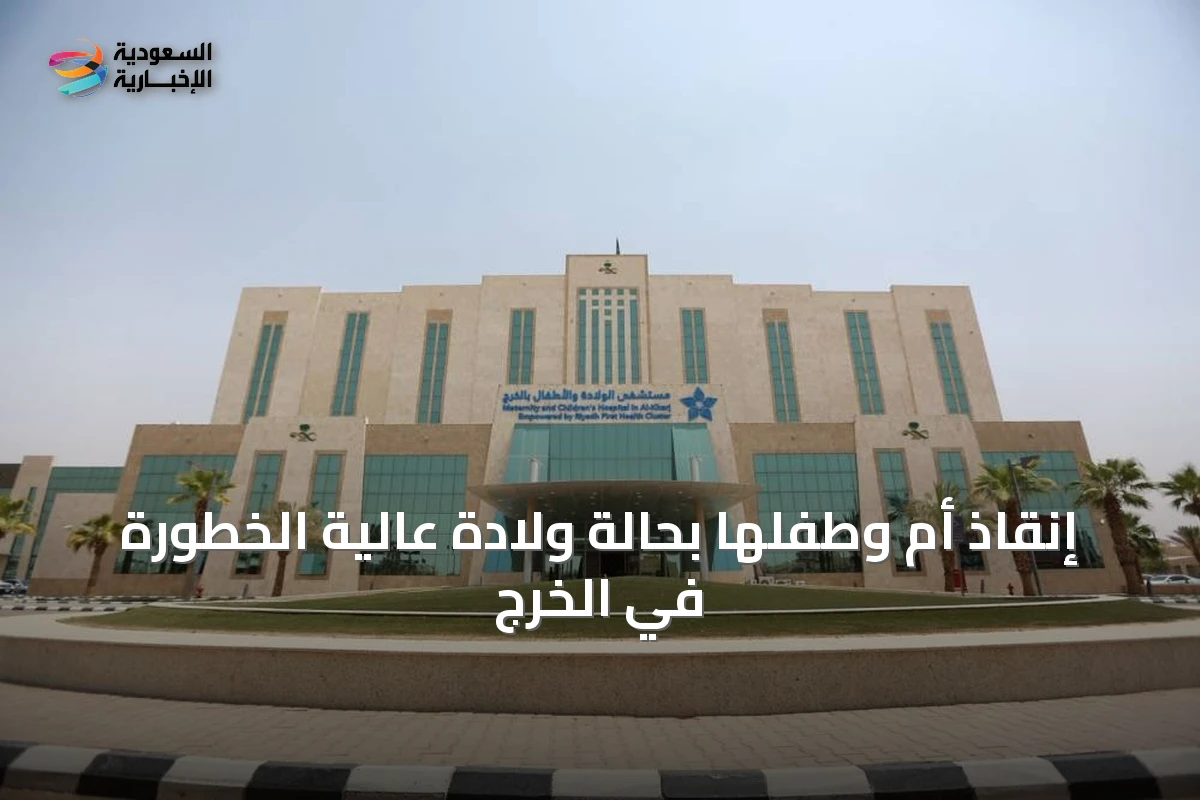 إنقاذ أم وطفلها بحالة ولادة عالية الخطورة في الخرج