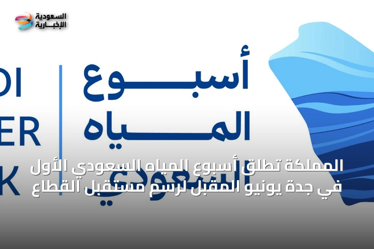 المملكة تطلق أسبوع المياه السعودي الأول في جدة يونيو المقبل لرسم مستقبل القطاع