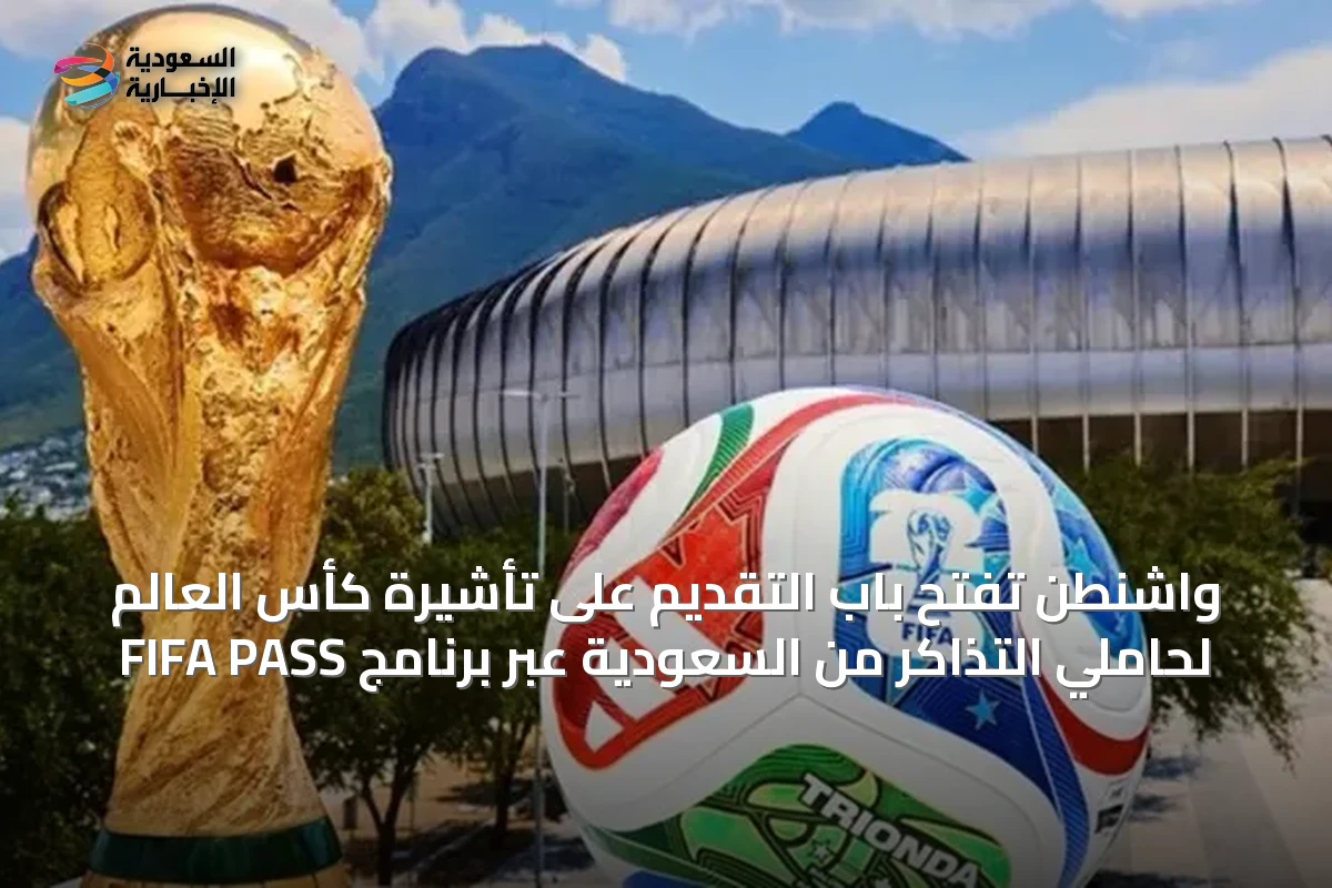 واشنطن تفتح باب التقديم على تأشيرة كأس العالم لحاملي التذاكر من السعودية عبر برنامج FIFA PASS