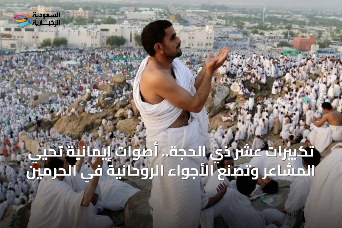 تكبيرات عشر ذي الحجة.. أصوات إيمانية تحيي المشاعر وتصنع الأجواء الروحانية في الحرمين
