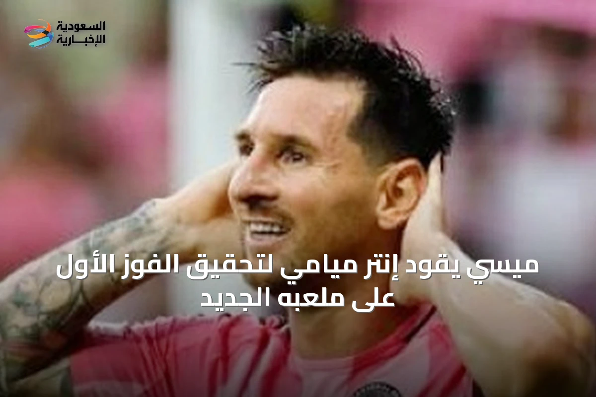 ميسي يقود إنتر ميامي لتحقيق الفوز الأول على ملعبه الجديد