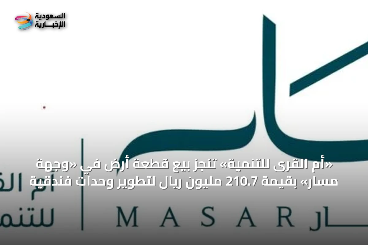 «أم القرى للتنمية» تُنجز بيع قطعة أرض في «وجهة مسار» بقيمة 210.7 مليون ريال لتطوير وحدات فندقية