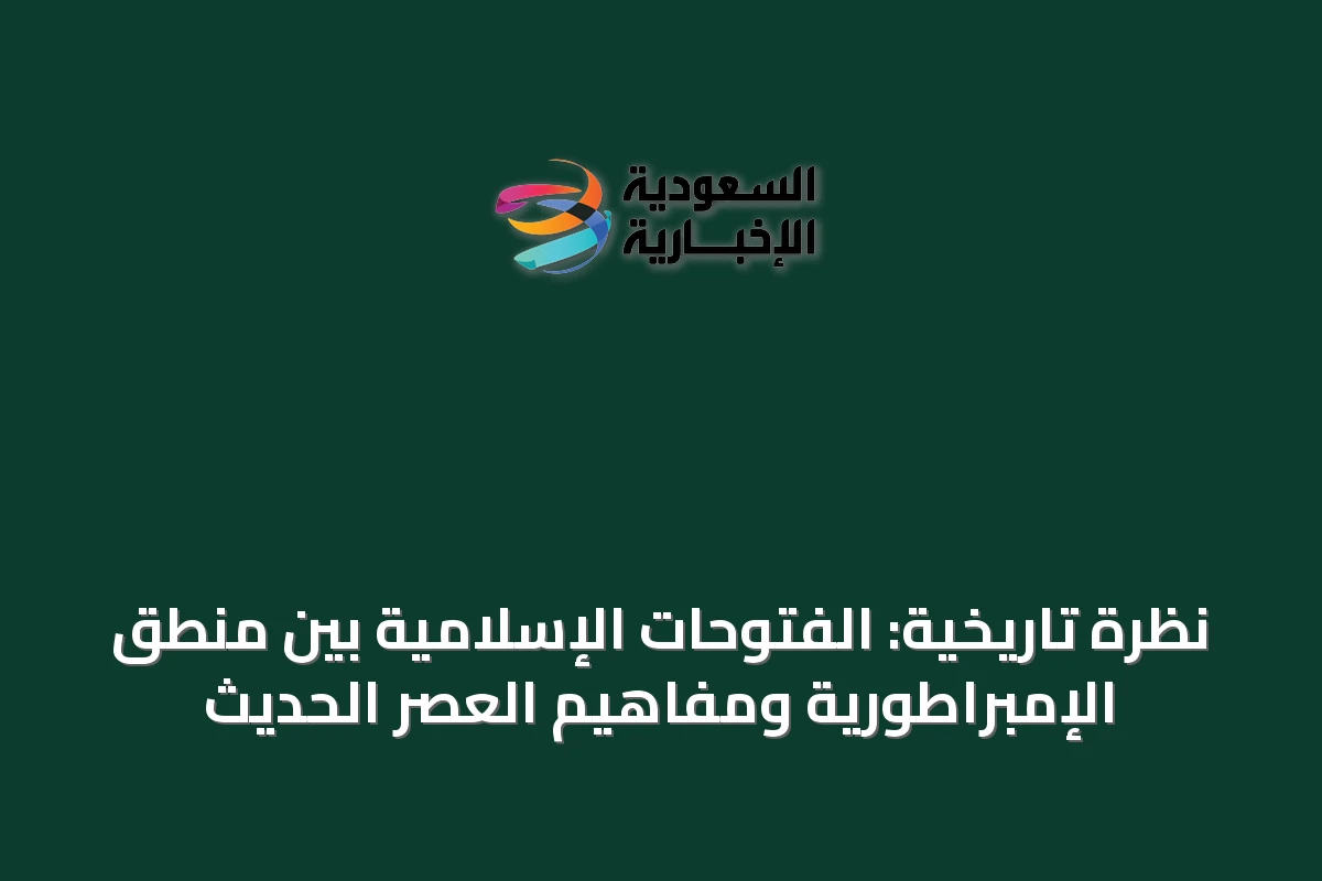 نظرة تاريخية: الفتوحات الإسلامية بين منطق الإمبراطورية ومفاهيم العصر الحديث