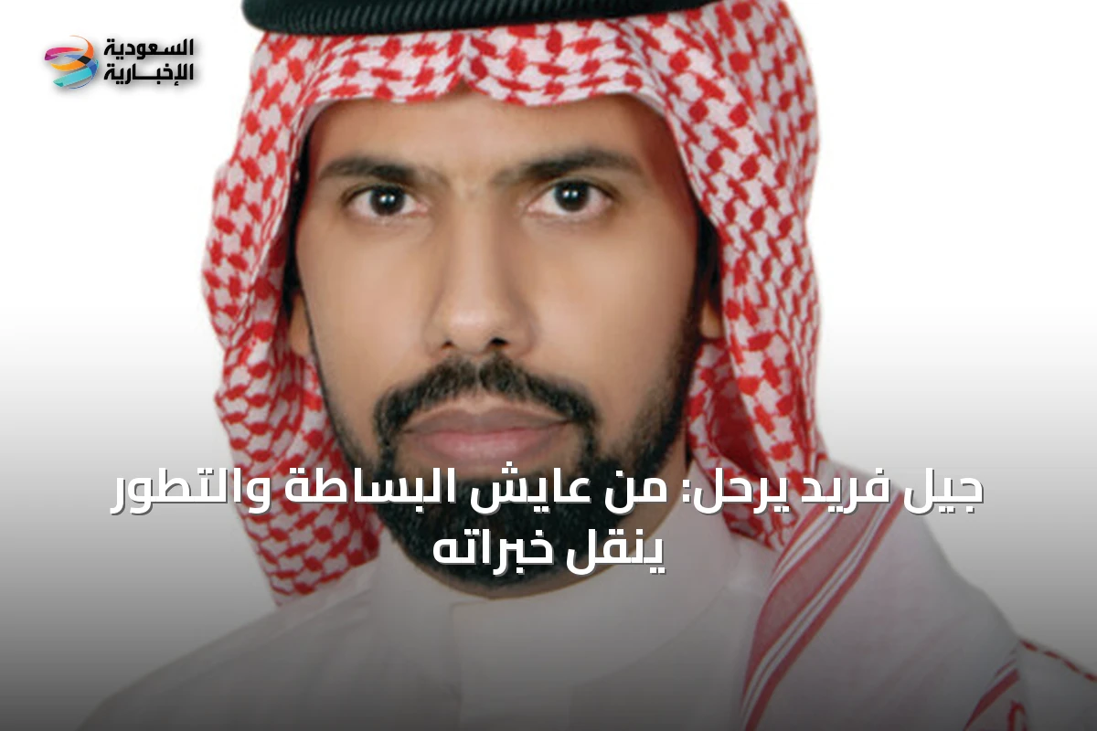 جيل فريد يرحل: من عايش البساطة والتطور ينقل خبراته