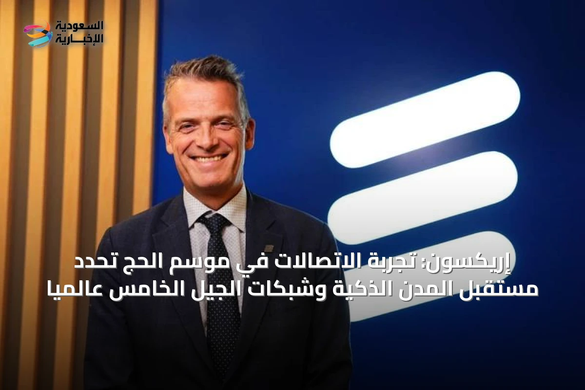 إريكسون: تجربة الاتصالات في موسم الحج تُحدّد مستقبل المدن الذكية وشبكات الجيل الخامس عالمياً
