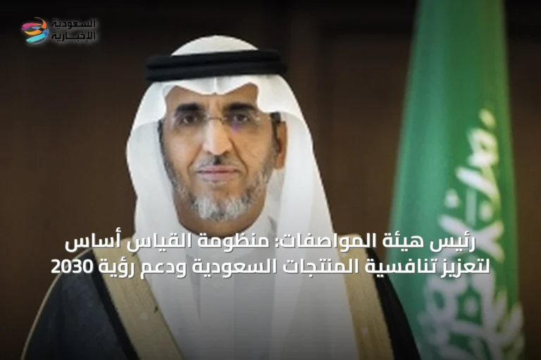 رئيس هيئة المواصفات: منظومة القياس أساس لتعزيز تنافسية المنتجات السعودية ودعم رؤية 2030