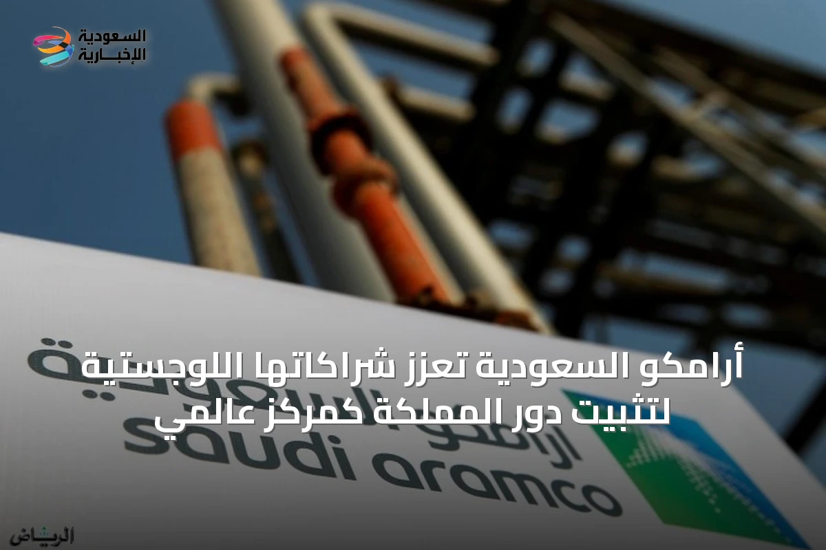 أرامكو السعودية تعزز شراكاتها اللوجستية لتثبيت دور المملكة كمركز عالمي