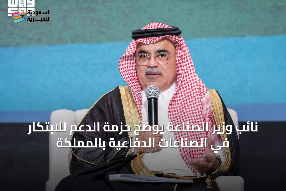 نائب وزير الصناعة يوضح حزمة الدعم للابتكار في الصناعات الدفاعية بالمملكة