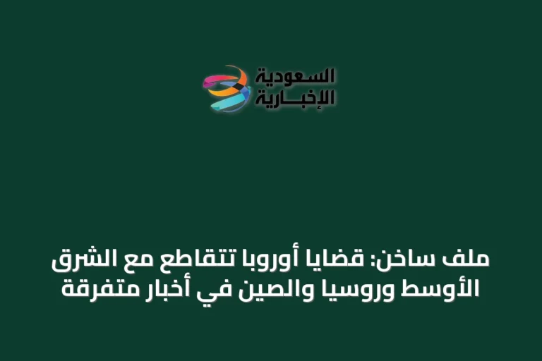 ملف ساخن: قضايا أوروبا تتقاطع مع الشرق الأوسط وروسيا والصين في أخبار متفرقة
