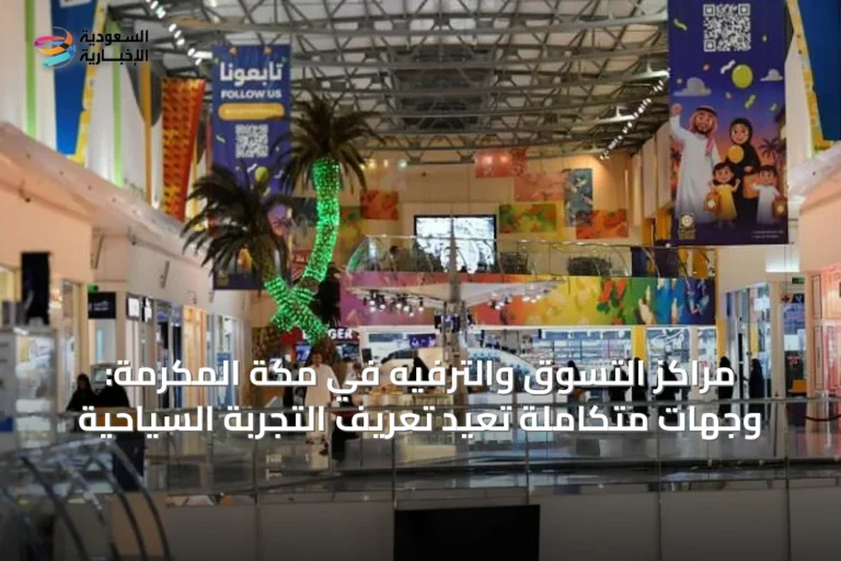مراكز التسوق والترفيه في مكة المكرمة: وجهات متكاملة تعيد تعريف التجربة السياحية