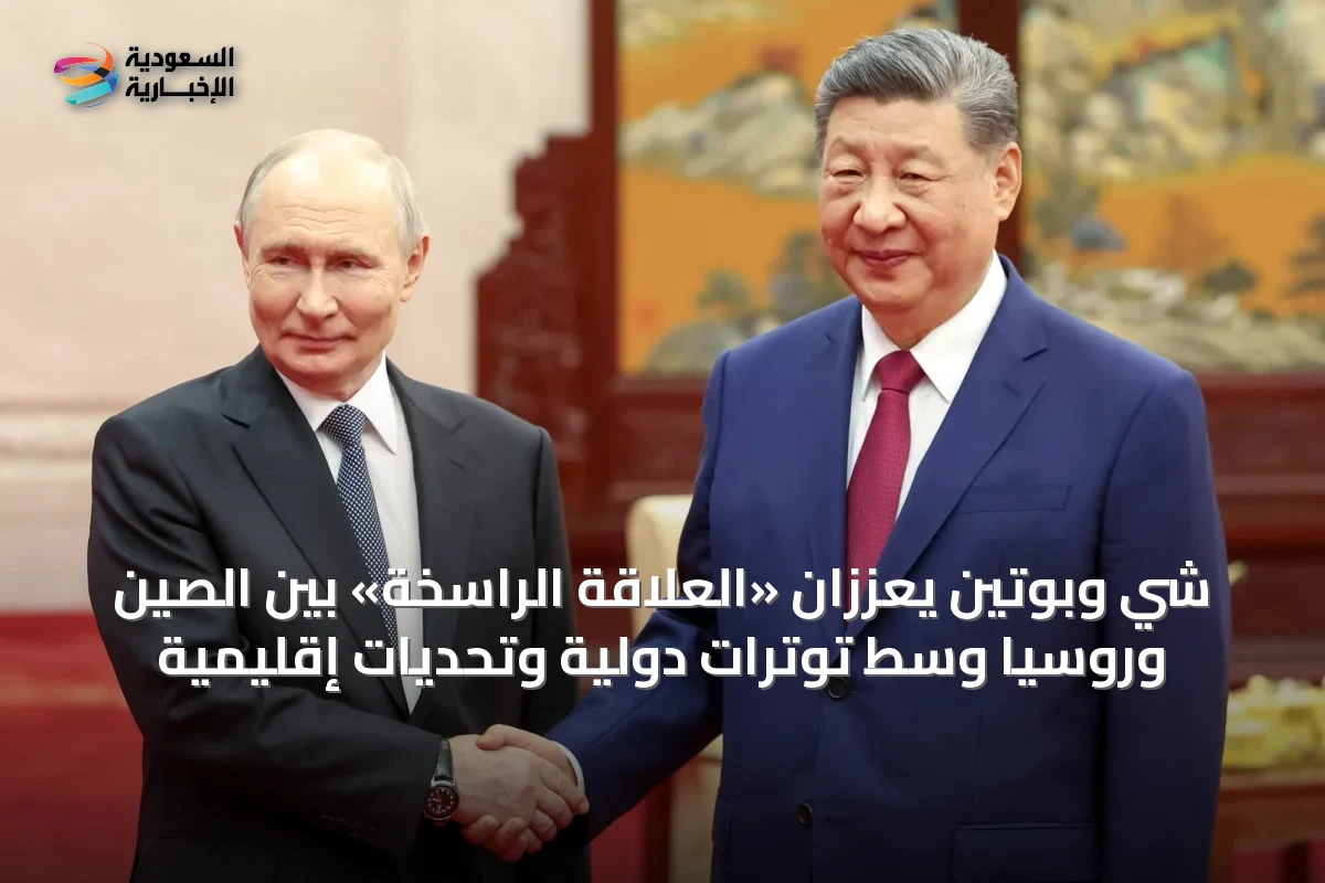 شي وبوتين يعززان «العلاقة الراسخة» بين الصين وروسيا وسط توترات دولية وتحديات إقليمية