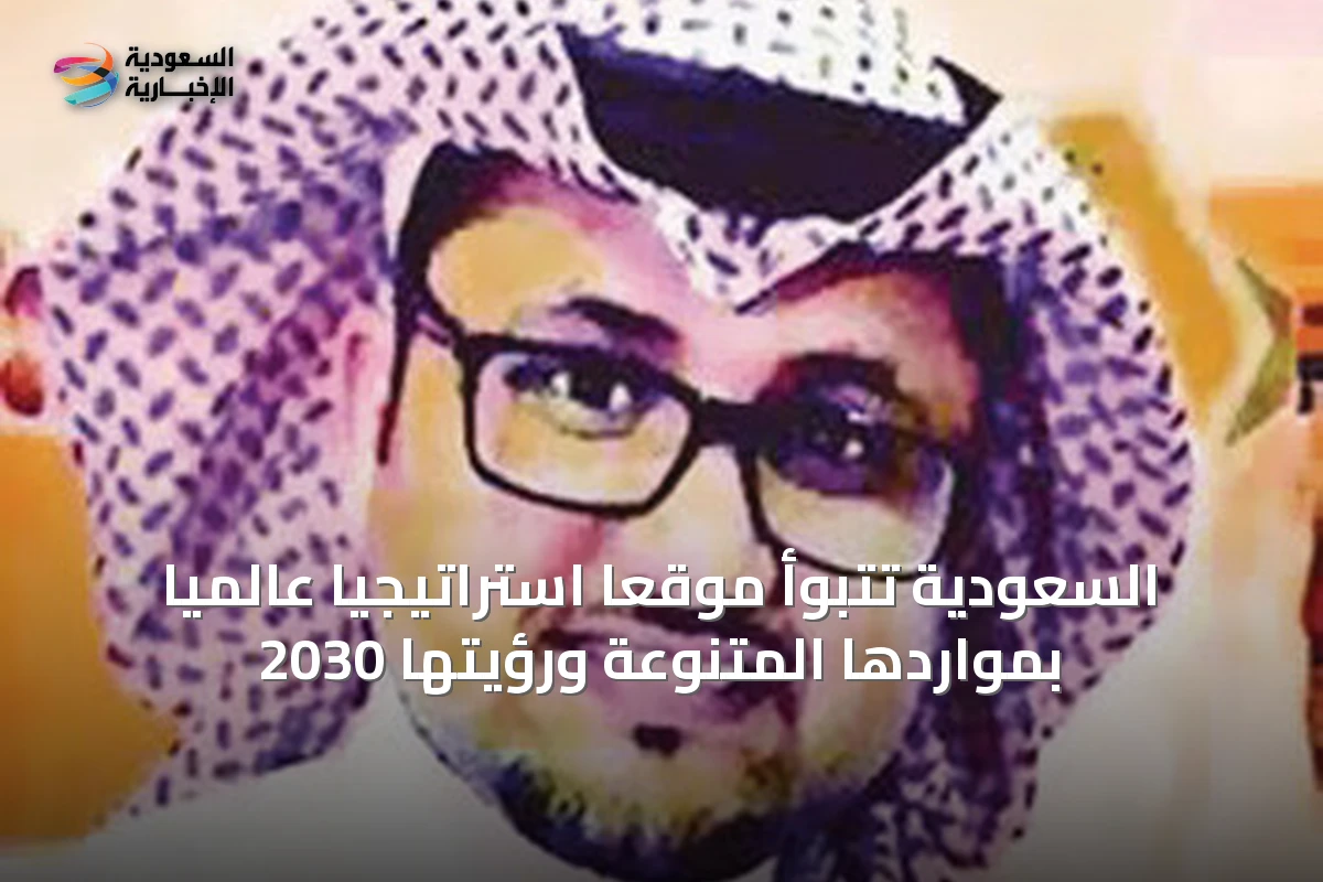 السعودية تتبوأ موقعاً استراتيجياً عالميًا بمواردها المتنوعة ورؤيتها 2030