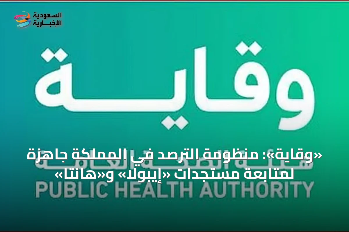 «وقاية»: منظومة الترصد في المملكة جاهزة لمتابعة مستجدات «إيبولا» و«هانتا»