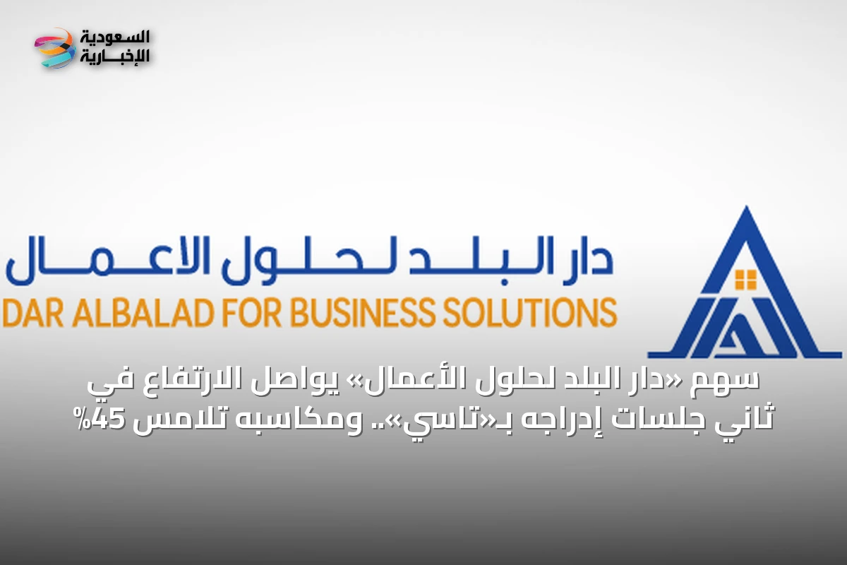 سهم «دار البلد لحلول الأعمال» يواصل الارتفاع في ثاني جلسات إدراجه بـ«تاسي».. ومكاسبه تلامس 45%