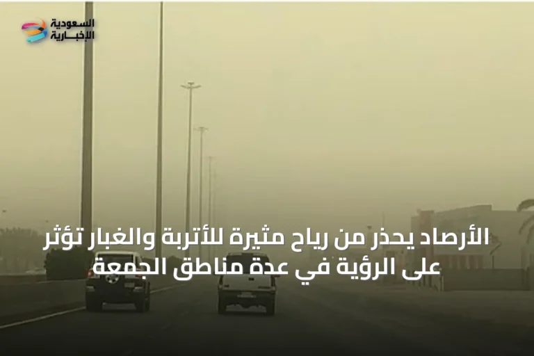 الأرصاد يحذر من رياح مثيرة للأتربة والغبار تؤثر على الرؤية في عدة مناطق الجمعة