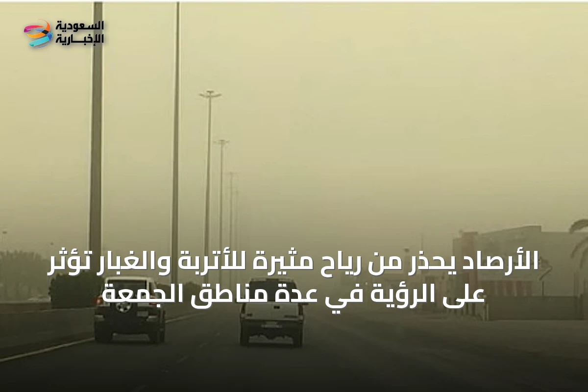 الأرصاد يحذر من رياح مثيرة للأتربة والغبار تؤثر على الرؤية في عدة مناطق الجمعة