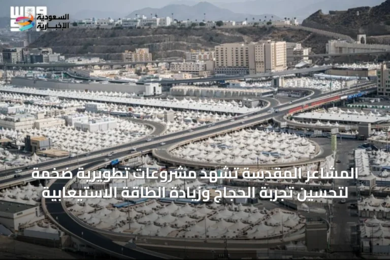 المشاعر المقدسة تشهد مشروعات تطويرية ضخمة لتحسين تجربة الحجاج وزيادة الطاقة الاستيعابية
