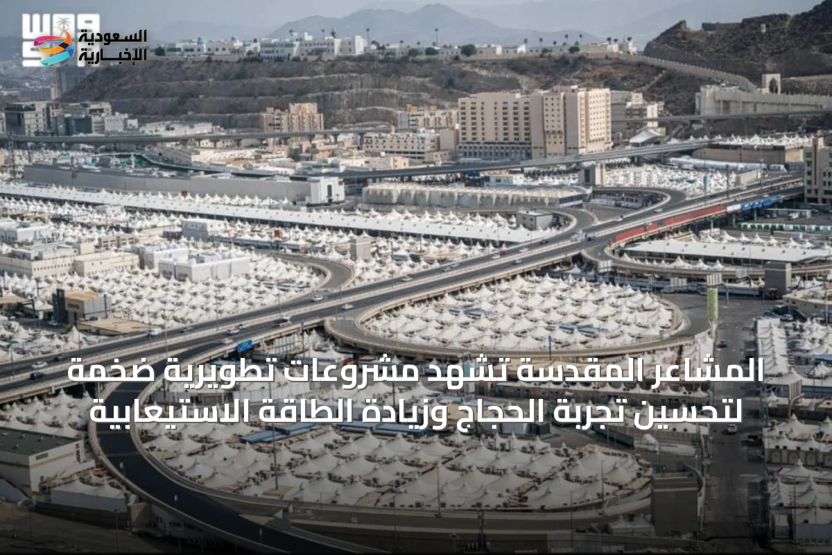 المشاعر المقدسة تشهد مشروعات تطويرية ضخمة لتحسين تجربة الحجاج وزيادة الطاقة الاستيعابية