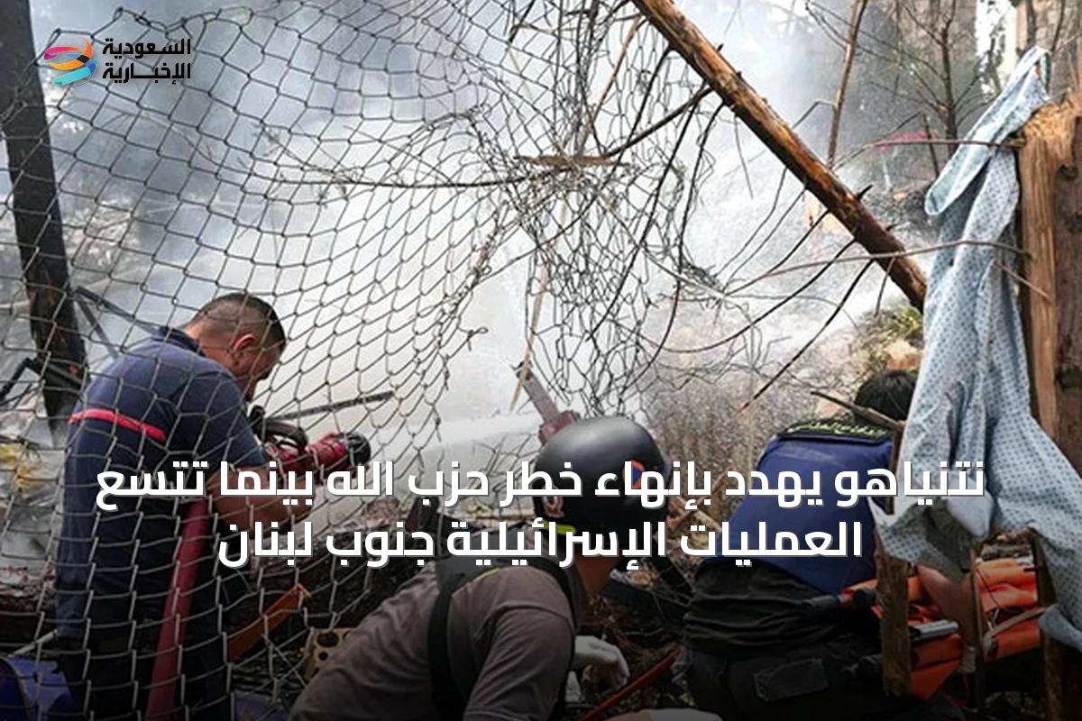 نتنياهو يهدد بإنهاء خطر حزب الله بينما تتسع العمليات الإسرائيلية جنوب لبنان
