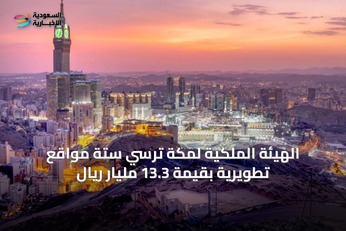 الهيئة الملكية لمكة تُرسِي ستة مواقع تطويرية بقيمة 13.3 مليار ريال
