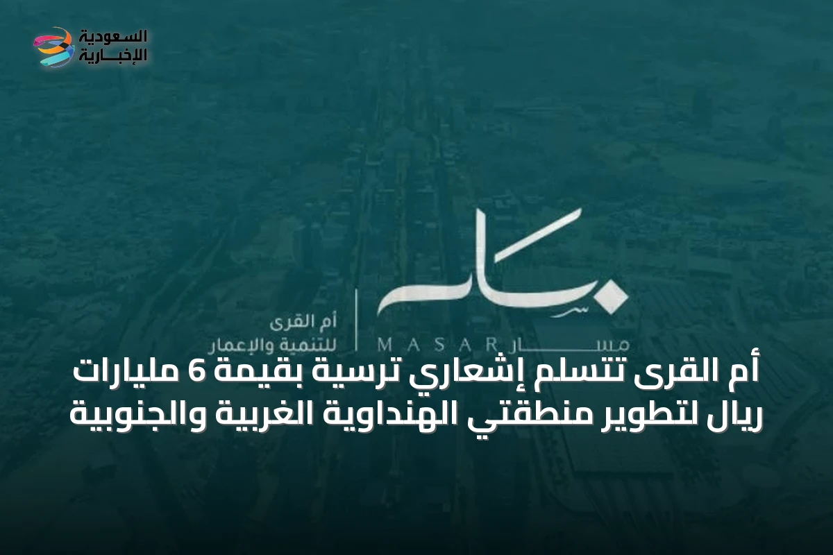 أم القرى تتسلم إشعاري ترسية بقيمة 6 مليارات ريال لتطوير منطقتي الهنداوية الغربية والجنوبية
