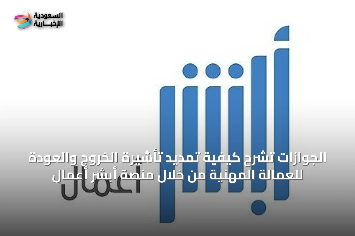الجوازات تشرح كيفية تمديد تأشيرة الخروج والعودة للعمالة المهنية من خلال منصة أبشر أعمال