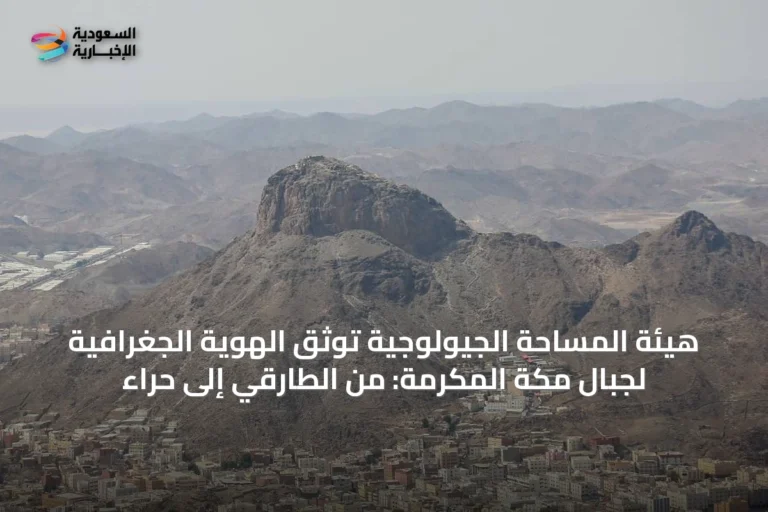 هيئة المساحة الجيولوجية توثق الهوية الجغرافية لجبال مكة المكرمة: من الطارقي إلى حراء