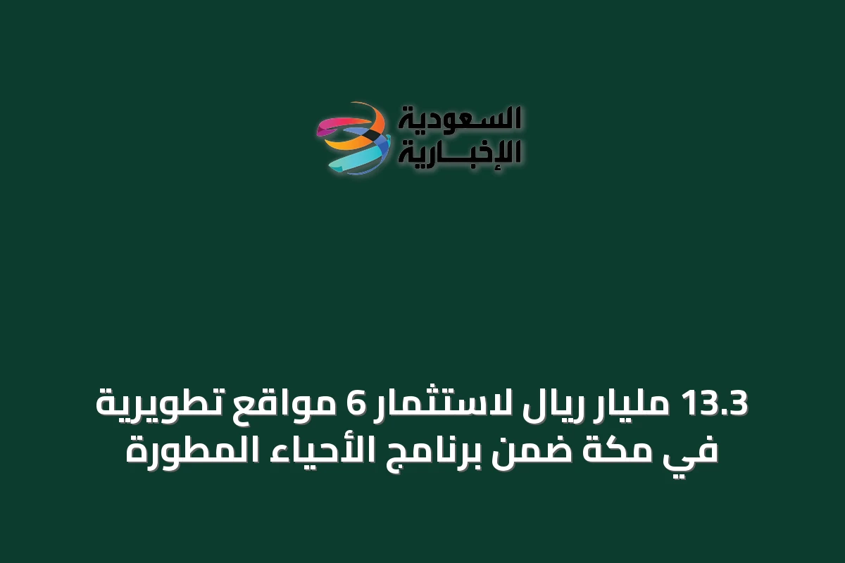 13.3 مليار ريال لاستثمار 6 مواقع تطويرية في مكة ضمن برنامج الأحياء المطورة
