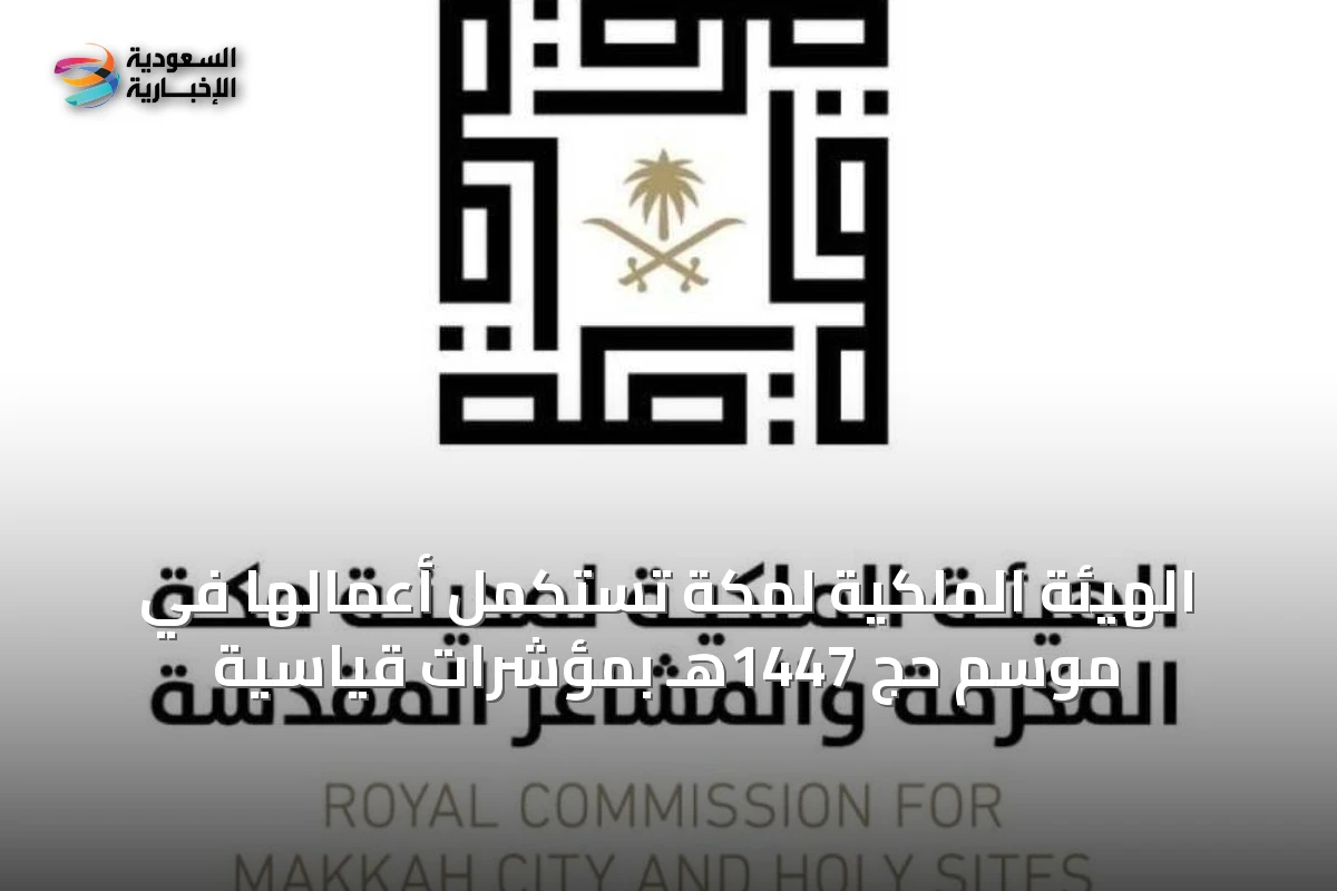 الهيئة الملكية لمكة تستكمل أعمالها في موسم حج 1447هـ بمؤشرات قياسية