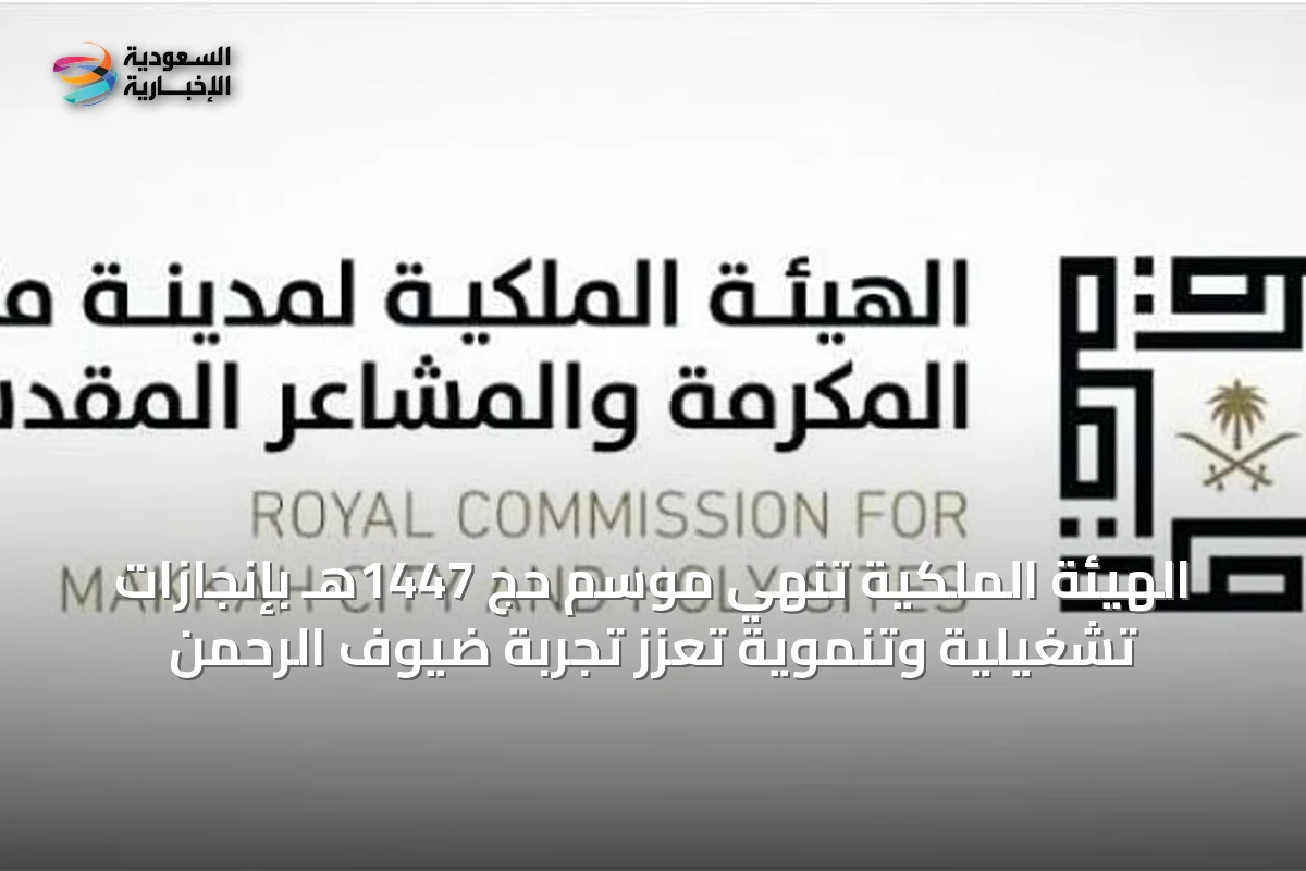 الهيئة الملكية تُنهي موسم حج 1447هـ بإنجازات تشغيلية وتنموية تعزز تجربة ضيوف الرحمن