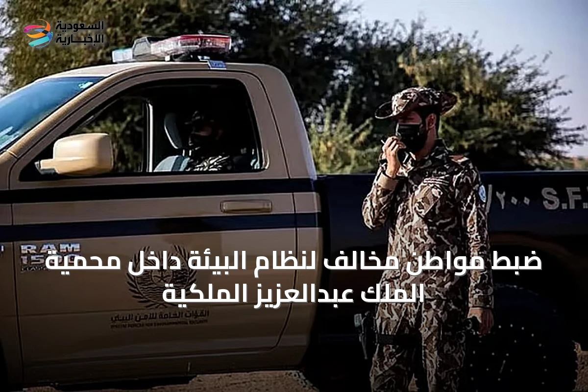 ضبط مواطن مخالف لنظام البيئة داخل محمية الملك عبدالعزيز الملكية
