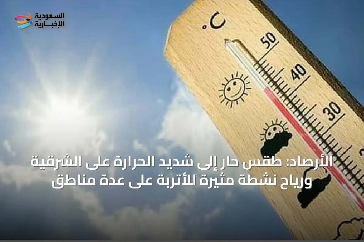 الأرصاد: طقس حار إلى شديد الحرارة على الشرقية ورياح نشطة مثيرة للأتربة على عدة مناطق