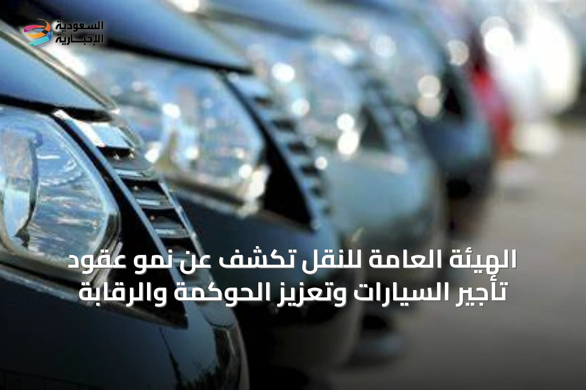 الهيئة العامة للنقل تكشف عن نمو عقود تأجير السيارات وتعزيز الحوكمة والرقابة