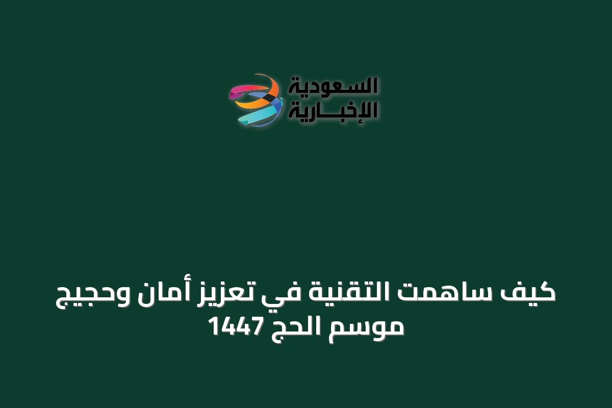 كيف ساهمت التقنية في تعزيز أمان وحجيج موسم الحج 1447