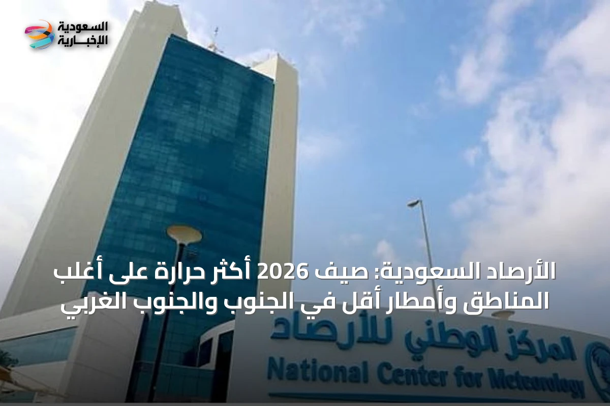 الأرصاد السعودية: صيف 2026 أكثر حرارة على أغلب المناطق وأمطار أقل في الجنوب والجنوب الغربي
