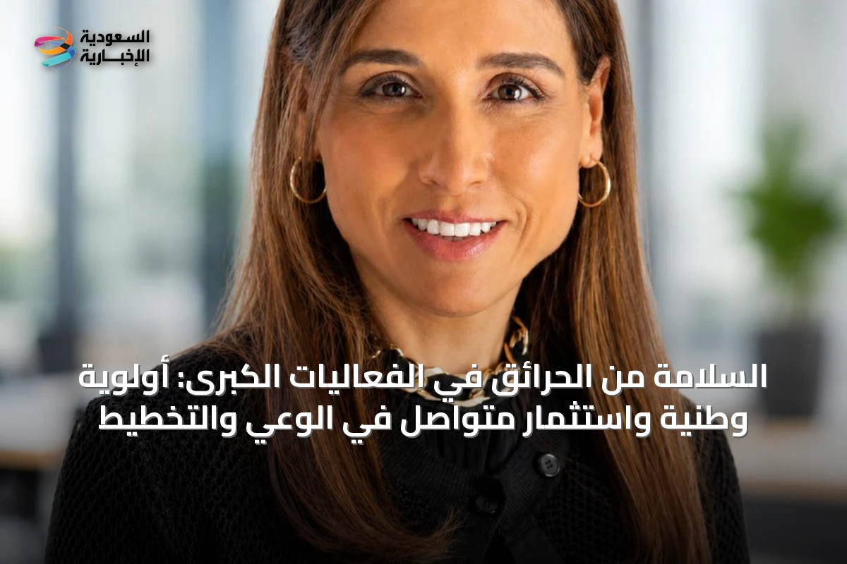 السلامة من الحرائق في الفعاليات الكبرى: أولوية وطنية واستثمار متواصل في الوعي والتخطيط