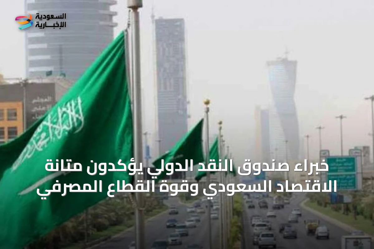 خبراء صندوق النقد الدولي يؤكدون متانة الاقتصاد السعودي وقوة القطاع المصرفي