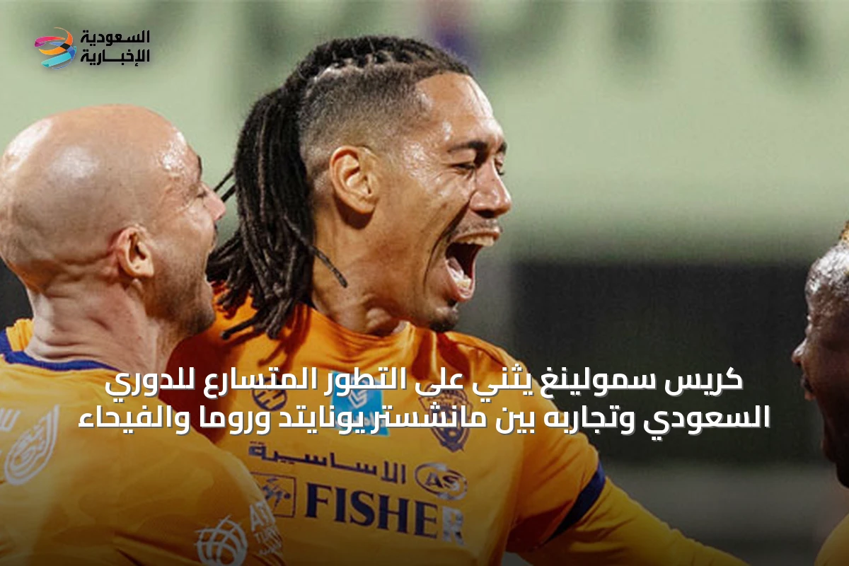 كريس سمولينغ يثني على التطور المتسارع للدوري السعودي وتجاربه بين مانشستر يونايتد وروما والفيحاء
