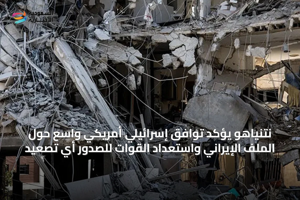 نتنياهو يؤكد توافق إسرائيلي‑أمريكي واسع حول الملف الإيراني واستعداد القوات للصدور أي تصعيد