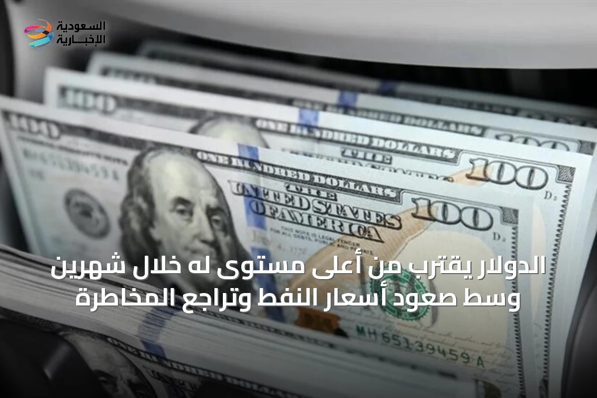 الدولار يقترب من أعلى مستوى له خلال شهرين وسط صعود أسعار النفط وتراجع المخاطرة