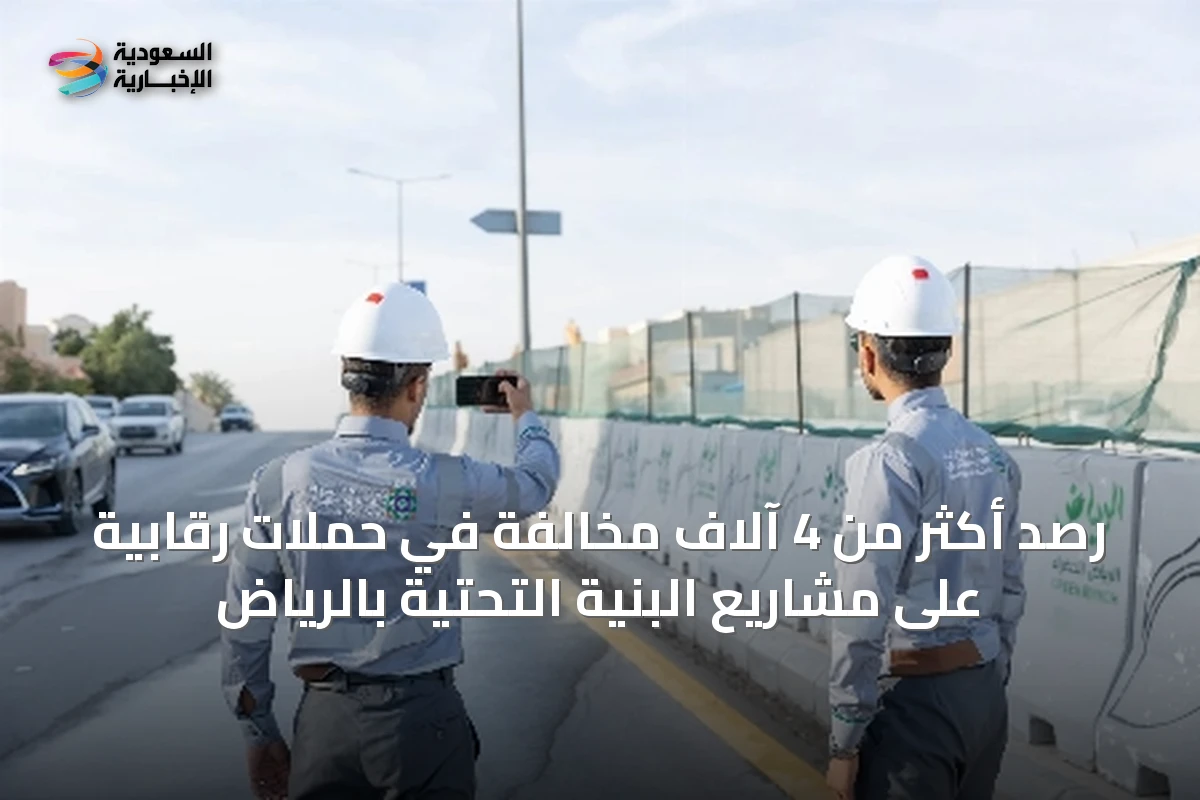رصد أكثر من 4 آلاف مخالفة في حملات رقابية على مشاريع البنية التحتية بالرياض