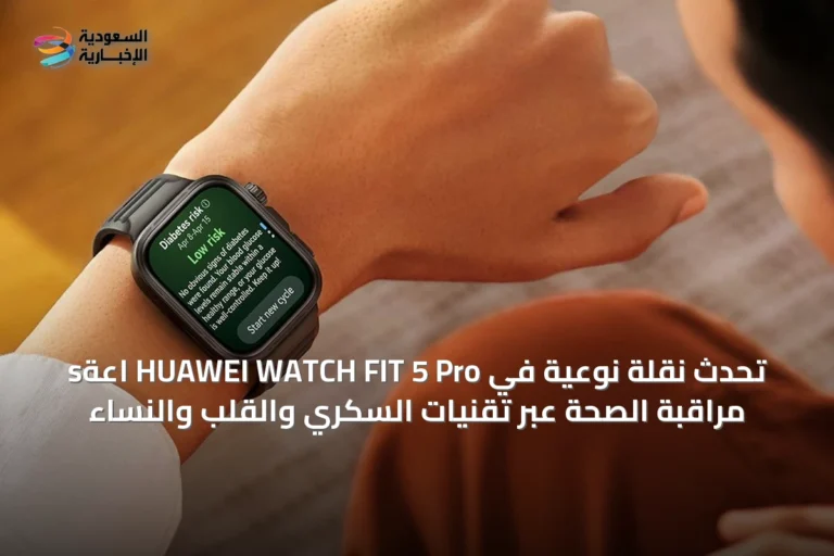 sاعة HUAWEI WATCH FIT 5 Pro تُحدث نقلة نوعية في مراقبة الصحة عبر تقنيات السكري والقلب والنساء