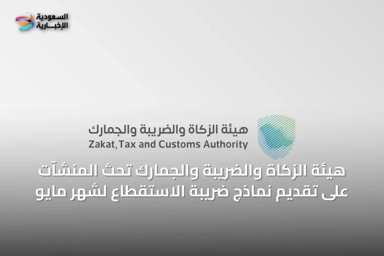 هيئة الزكاة والضريبة والجمارك تحث المنشآت على تقديم نماذج ضريبة الاستقطاع لشهر مايو