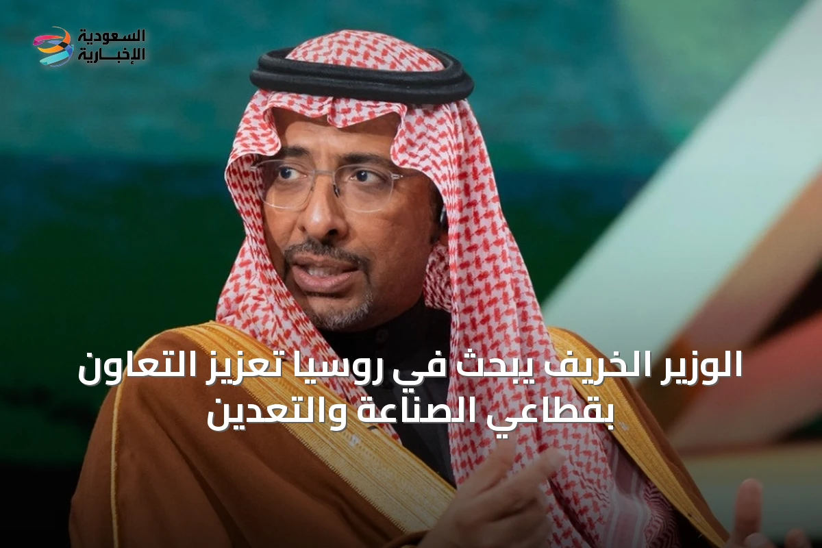 الوزير الخريف يبحث في روسيا تعزيز التعاون بقطاعي الصناعة والتعدين