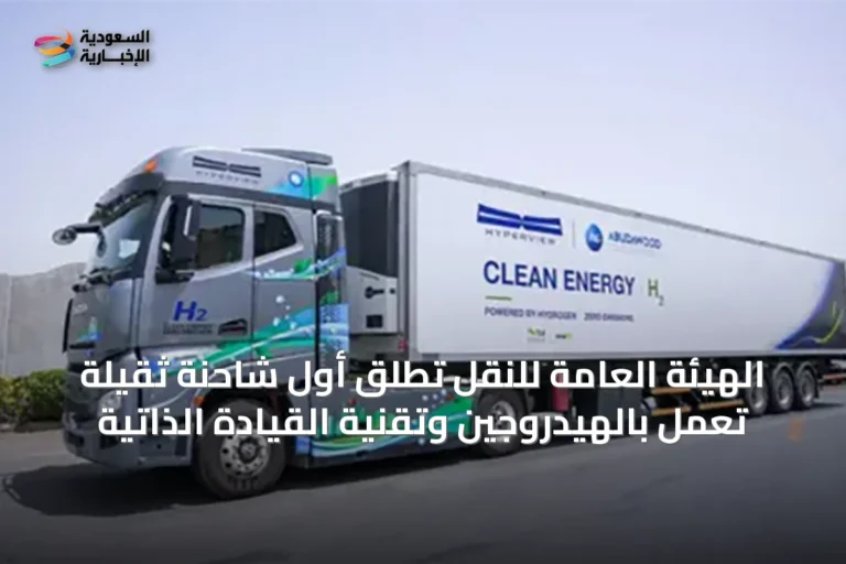الهيئة العامة للنقل تُطلق أول شاحنة ثقيلة تعمل بالهيدروجين وتقنية القيادة الذاتية