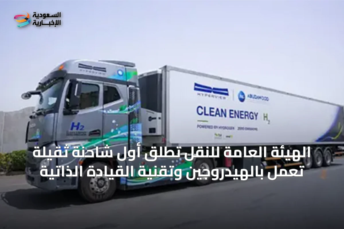 الهيئة العامة للنقل تُطلق أول شاحنة ثقيلة تعمل بالهيدروجين وتقنية القيادة الذاتية