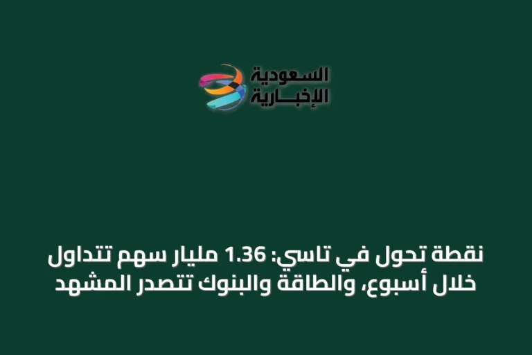 نقطة تحول في تاسي: 1.36 مليار سهم تُتداول خلال أسبوع، والطاقة والبنوك تتصدر المشهد